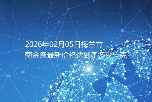2026年02月05日梅兰竹菊金条最新价格达到了多少一克