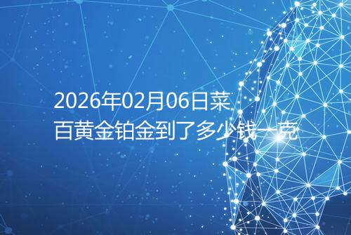 2026年02月06日菜百黄金铂金到了多少钱一克