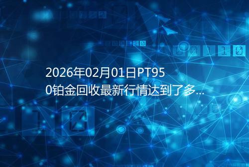 2026年02月01日PT950铂金回收最新行情达到了多少呢钱一克