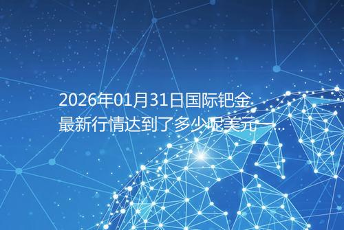2026年01月31日国际钯金最新行情达到了多少呢美元一盎司
