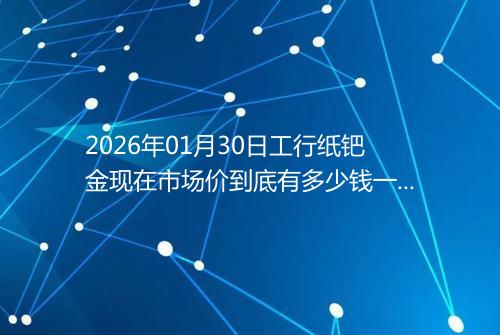 2026年01月30日工行纸钯金现在市场价到底有多少钱一克
