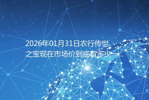 2026年01月31日农行传世之宝现在市场价到底有多少一克