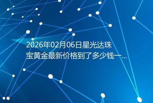 2026年02月06日星光达珠宝黄金最新价格到了多少钱一克