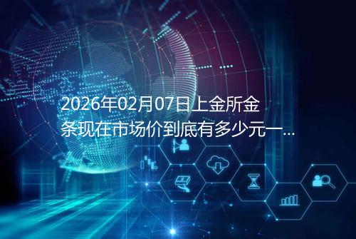 2026年02月07日上金所金条现在市场价到底有多少元一克