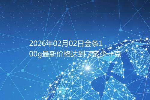 2026年02月02日金条100g最新价格达到了多少一克