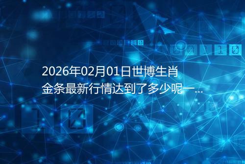 2026年02月01日世博生肖金条最新行情达到了多少呢一克