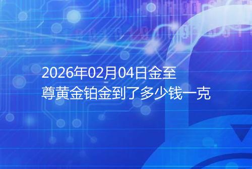 2026年02月04日金至尊黄金铂金到了多少钱一克