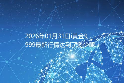 2026年01月31日i黄金9999最新行情达到了多少呢钱一克