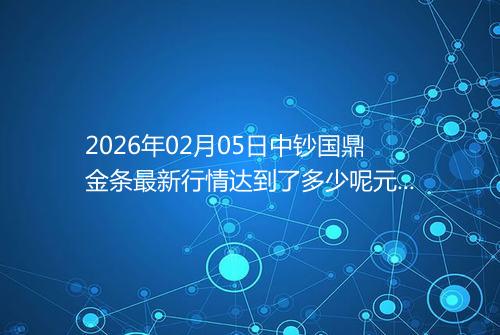 2026年02月05日中钞国鼎金条最新行情达到了多少呢元一克