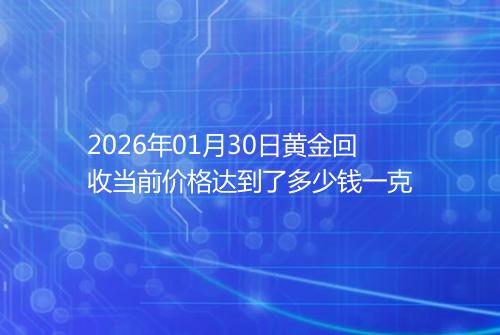 2026年01月30日黄金回收当前价格达到了多少钱一克