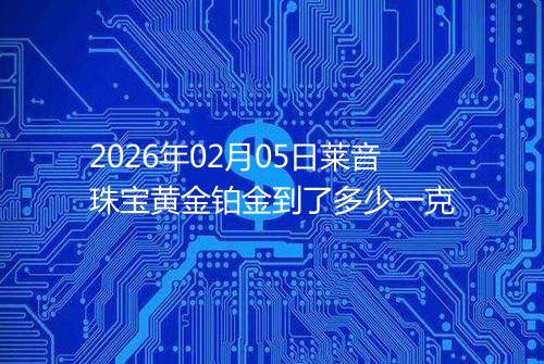 2026年02月05日莱音珠宝黄金铂金到了多少一克