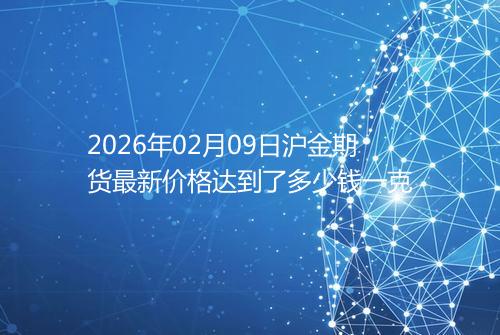 2026年02月09日沪金期货最新价格达到了多少钱一克