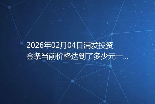 2026年02月04日浦发投资金条当前价格达到了多少元一克