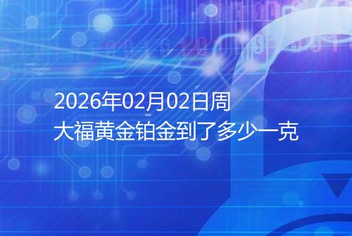 2026年02月02日周大福黄金铂金到了多少一克