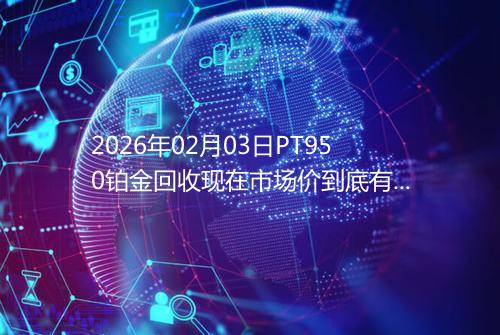 2026年02月03日PT950铂金回收现在市场价到底有多少元一克