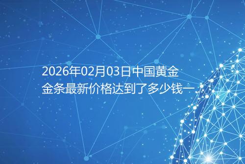 2026年02月03日中国黄金金条最新价格达到了多少钱一克