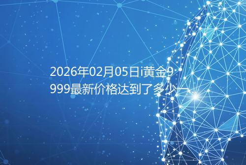 2026年02月05日i黄金9999最新价格达到了多少一克