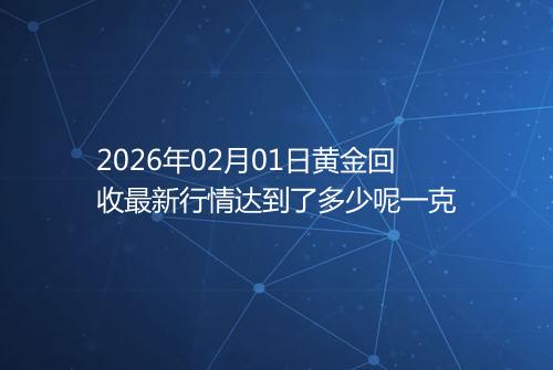 2026年02月01日黄金回收最新行情达到了多少呢一克