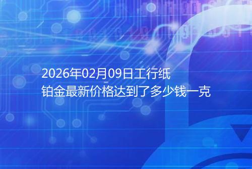 2026年02月09日工行纸铂金最新价格达到了多少钱一克