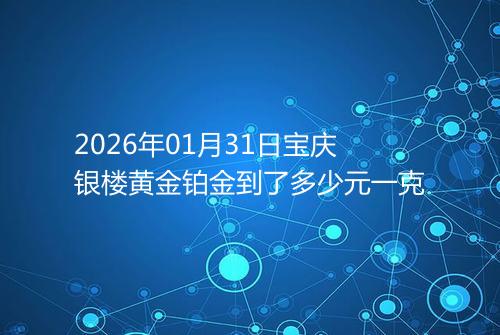 2026年01月31日宝庆银楼黄金铂金到了多少元一克