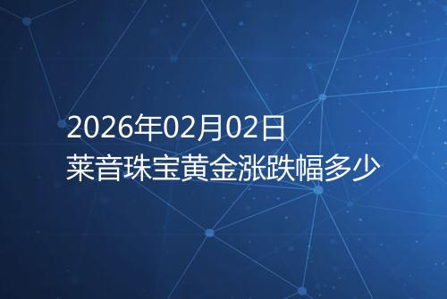 2026年02月02日莱音珠宝黄金涨跌幅多少