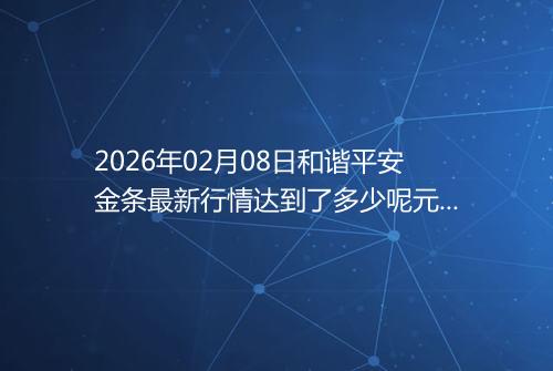 2026年02月08日和谐平安金条最新行情达到了多少呢元一克