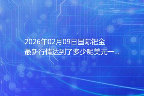 2026年02月09日国际钯金最新行情达到了多少呢美元一盎司