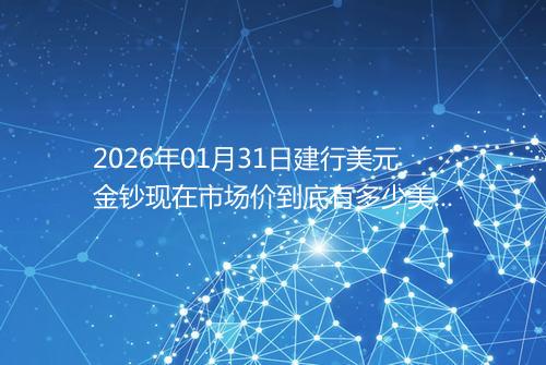 2026年01月31日建行美元金钞现在市场价到底有多少美元一盎司