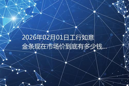 2026年02月01日工行如意金条现在市场价到底有多少钱一克