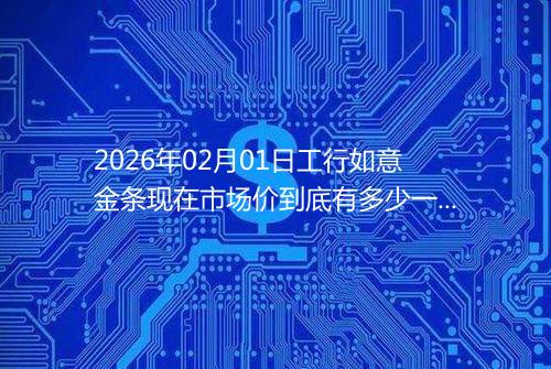 2026年02月01日工行如意金条现在市场价到底有多少一克
