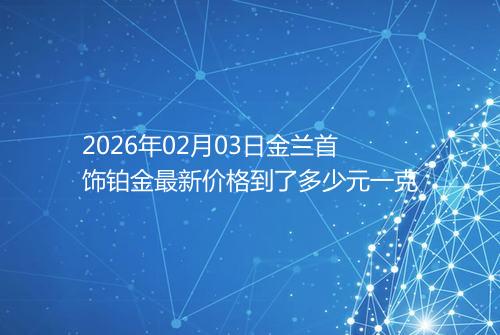 2026年02月03日金兰首饰铂金最新价格到了多少元一克