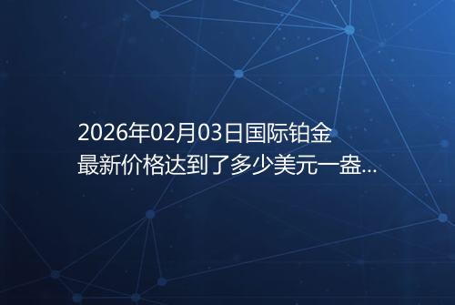 2026年02月03日国际铂金最新价格达到了多少美元一盎司
