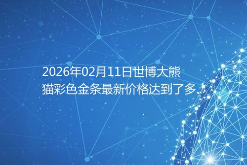 2026年02月11日世博大熊猫彩色金条最新价格达到了多少一克
