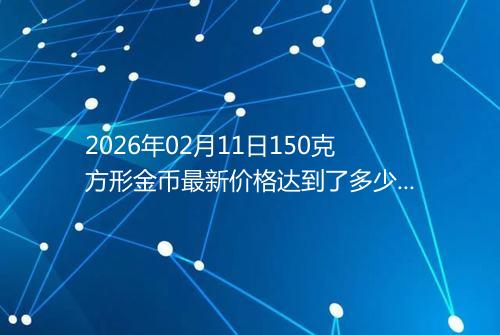 2026年02月11日150克方形金币最新价格达到了多少元一个