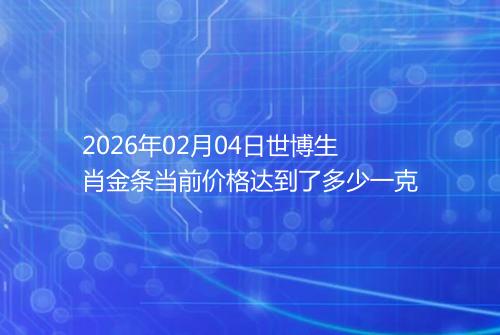 2026年02月04日世博生肖金条当前价格达到了多少一克