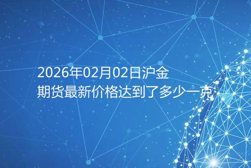 2026年02月02日沪金期货最新价格达到了多少一克
