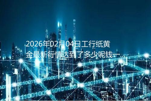 2026年02月04日工行纸黄金最新行情达到了多少呢钱一克