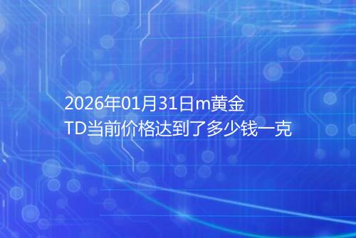 2026年01月31日m黄金TD当前价格达到了多少钱一克