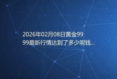 2026年02月08日黄金9999最新行情达到了多少呢钱一克