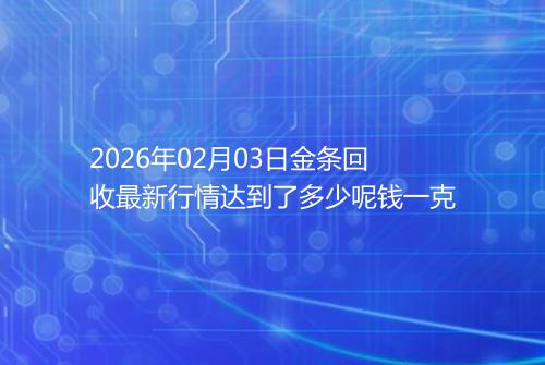 2026年02月03日金条回收最新行情达到了多少呢钱一克