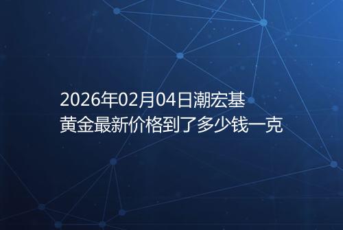 2026年02月04日潮宏基黄金最新价格到了多少钱一克