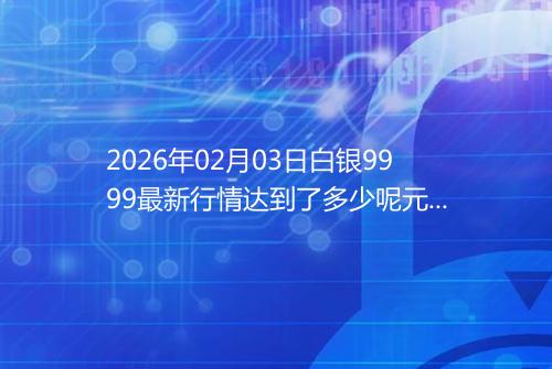 2026年02月03日白银9999最新行情达到了多少呢元一克