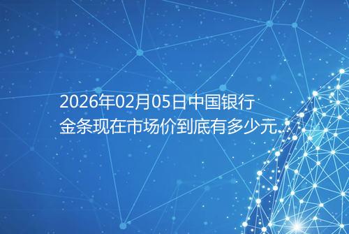 2026年02月05日中国银行金条现在市场价到底有多少元一克