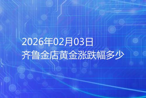 2026年02月03日齐鲁金店黄金涨跌幅多少