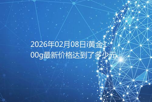 2026年02月08日i黄金100g最新价格达到了多少元一克