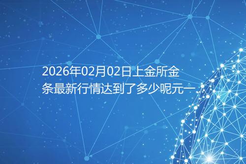 2026年02月02日上金所金条最新行情达到了多少呢元一克