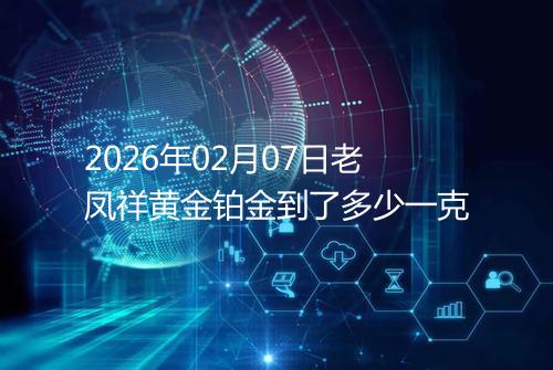 2026年02月07日老凤祥黄金铂金到了多少一克