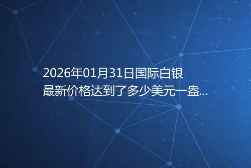 2026年01月31日国际白银最新价格达到了多少美元一盎司