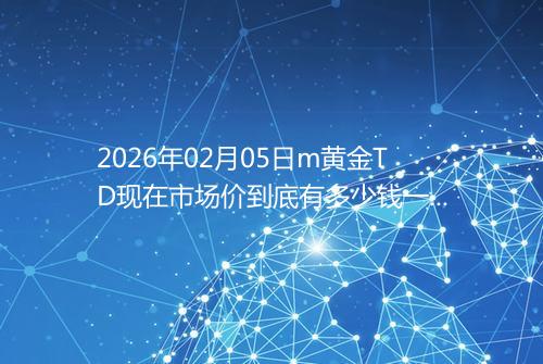 2026年02月05日m黄金TD现在市场价到底有多少钱一克