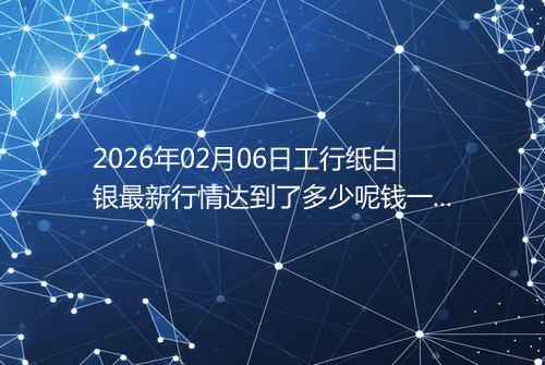 2026年02月06日工行纸白银最新行情达到了多少呢钱一克